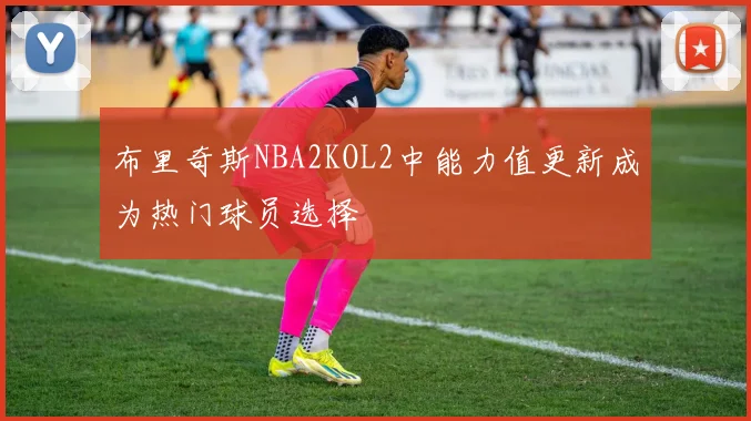布里奇斯NBA2KOL2中能力值更新成为热门球员选择